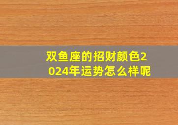 双鱼座的招财颜色2024年运势怎么样呢