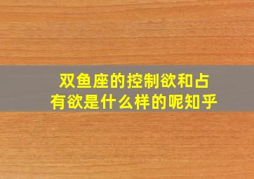 双鱼座的控制欲和占有欲是什么样的呢知乎