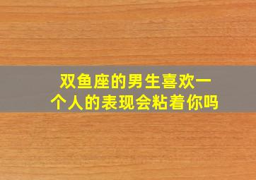 双鱼座的男生喜欢一个人的表现会粘着你吗