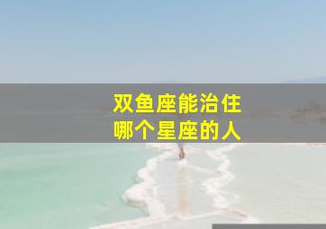 双鱼座能治住哪个星座的人