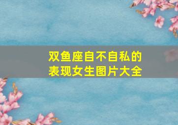 双鱼座自不自私的表现女生图片大全