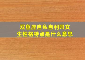 双鱼座自私自利吗女生性格特点是什么意思