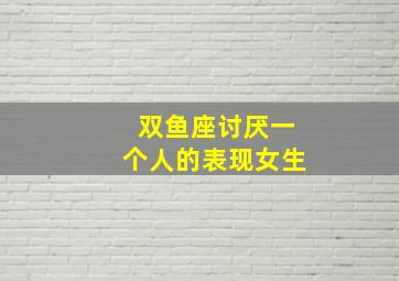 双鱼座讨厌一个人的表现女生