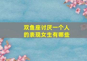 双鱼座讨厌一个人的表现女生有哪些