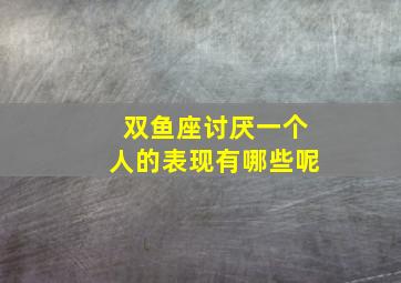 双鱼座讨厌一个人的表现有哪些呢