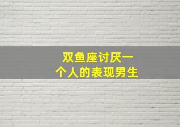 双鱼座讨厌一个人的表现男生