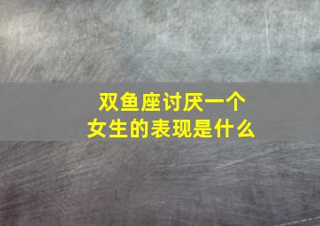 双鱼座讨厌一个女生的表现是什么