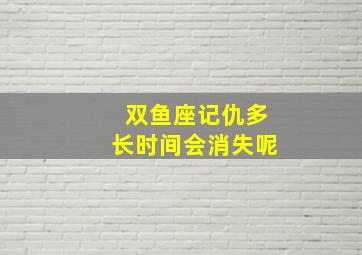 双鱼座记仇多长时间会消失呢