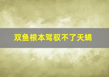 双鱼根本驾驭不了天蝎