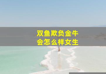 双鱼欺负金牛会怎么样女生