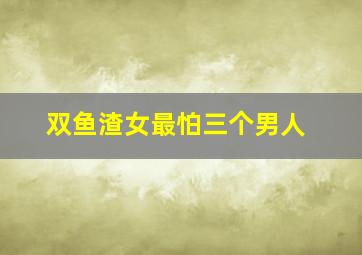 双鱼渣女最怕三个男人