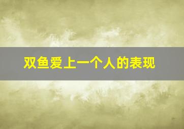 双鱼爱上一个人的表现