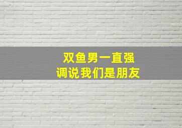 双鱼男一直强调说我们是朋友