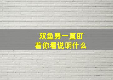 双鱼男一直盯着你看说明什么