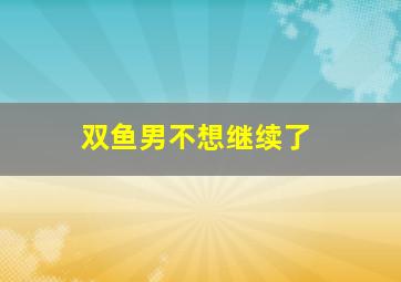 双鱼男不想继续了