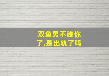 双鱼男不碰你了,是出轨了吗