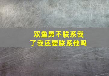 双鱼男不联系我了我还要联系他吗