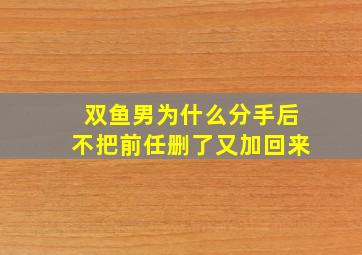 双鱼男为什么分手后不把前任删了又加回来