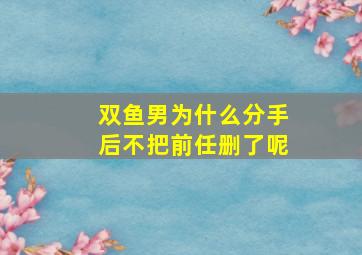 双鱼男为什么分手后不把前任删了呢