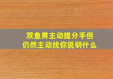 双鱼男主动提分手但仍然主动找你说明什么