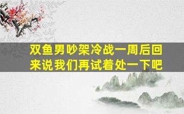 双鱼男吵架冷战一周后回来说我们再试着处一下吧