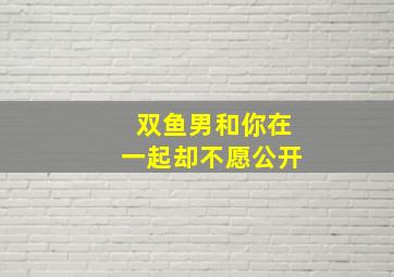 双鱼男和你在一起却不愿公开