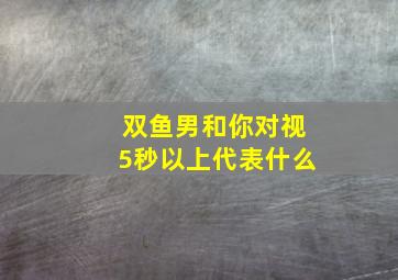 双鱼男和你对视5秒以上代表什么