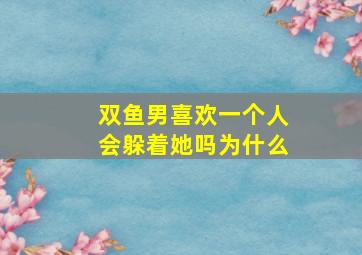 双鱼男喜欢一个人会躲着她吗为什么