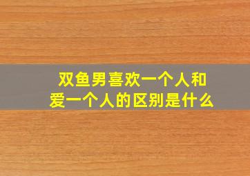 双鱼男喜欢一个人和爱一个人的区别是什么