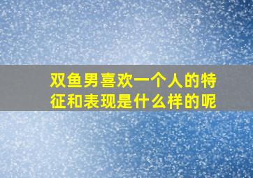 双鱼男喜欢一个人的特征和表现是什么样的呢