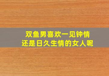 双鱼男喜欢一见钟情还是日久生情的女人呢