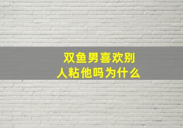 双鱼男喜欢别人粘他吗为什么