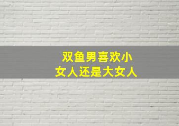 双鱼男喜欢小女人还是大女人