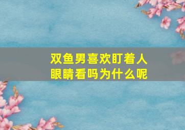 双鱼男喜欢盯着人眼睛看吗为什么呢