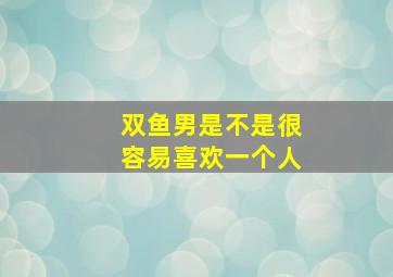 双鱼男是不是很容易喜欢一个人