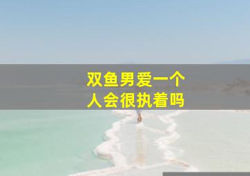 双鱼男爱一个人会很执着吗