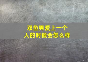 双鱼男爱上一个人的时候会怎么样