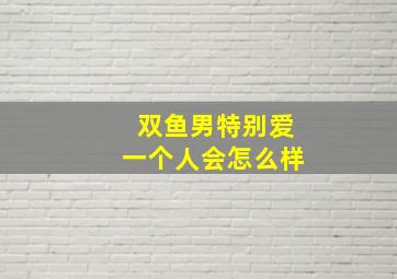 双鱼男特别爱一个人会怎么样