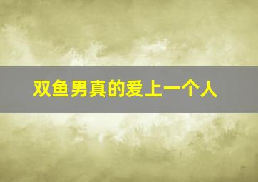 双鱼男真的爱上一个人