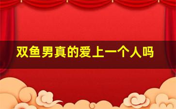 双鱼男真的爱上一个人吗