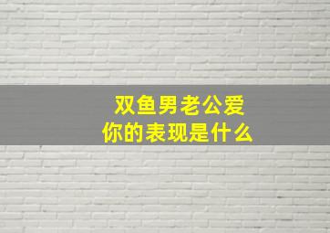 双鱼男老公爱你的表现是什么