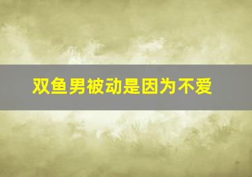 双鱼男被动是因为不爱