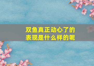 双鱼真正动心了的表现是什么样的呢