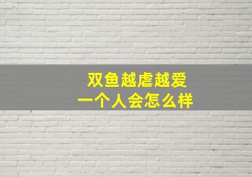 双鱼越虐越爱一个人会怎么样