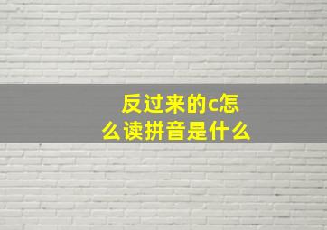 反过来的c怎么读拼音是什么