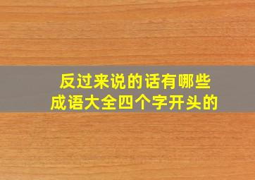 反过来说的话有哪些成语大全四个字开头的