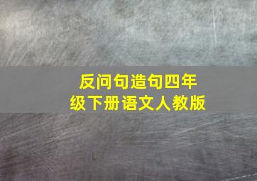 反问句造句四年级下册语文人教版