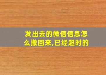 发出去的微信信息怎么撤回来,已经超时的