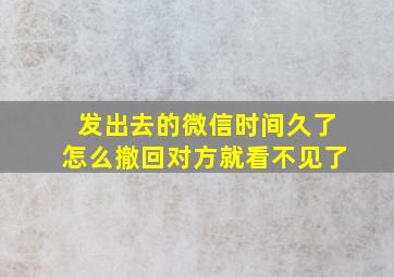 发出去的微信时间久了怎么撤回对方就看不见了