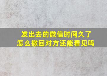 发出去的微信时间久了怎么撤回对方还能看见吗